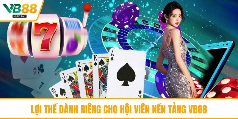 Lợi thế dành riêng cho hội viên nền tảng VB88